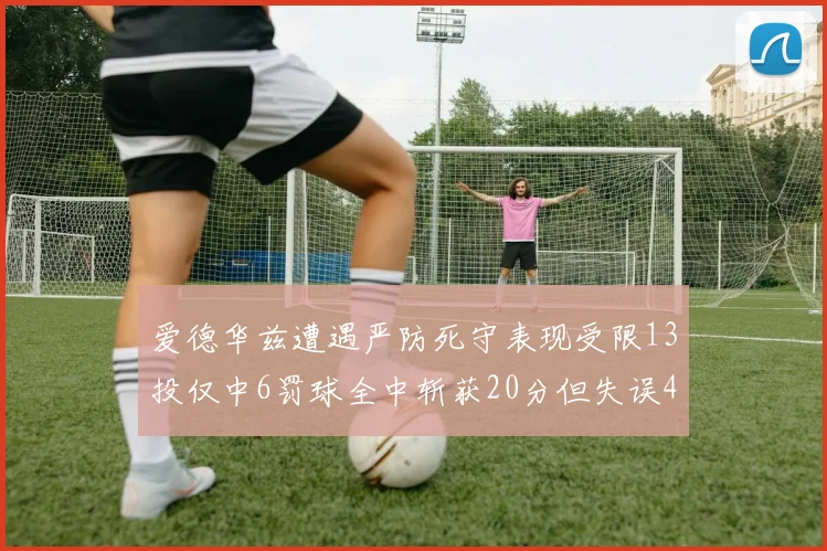 爱德华兹遭遇严防死守表现受限13投仅中6罚球全中斩获20分但失误4次