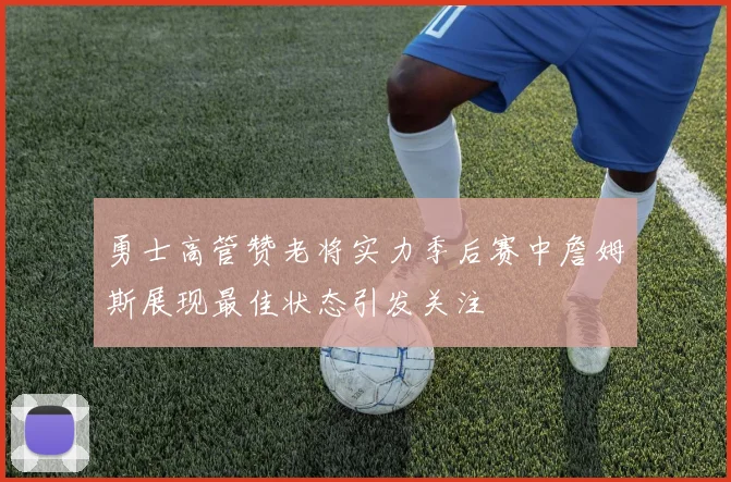 勇士高管赞老将实力季后赛中詹姆斯展现最佳状态引发关注