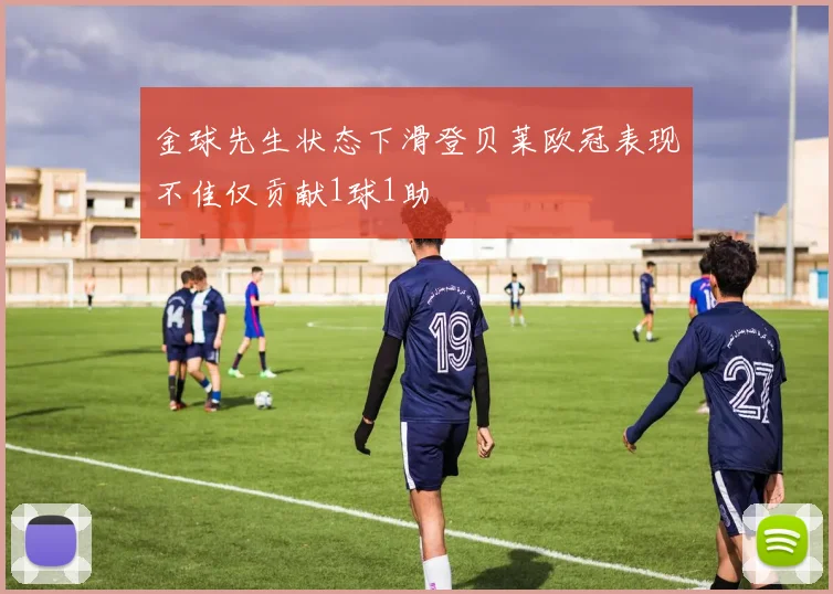金球先生状态下滑登贝莱欧冠表现不佳仅贡献1球1助