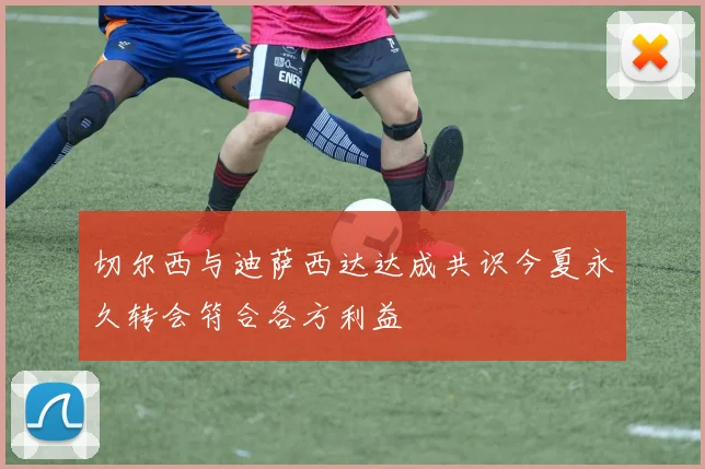 切尔西与迪萨西达达成共识今夏永久转会符合各方利益