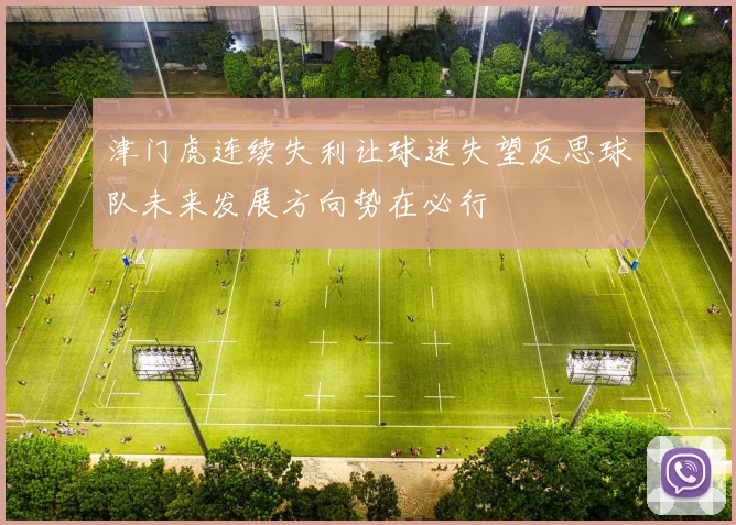 津门虎连续失利让球迷失望反思球队未来发展方向势在必行