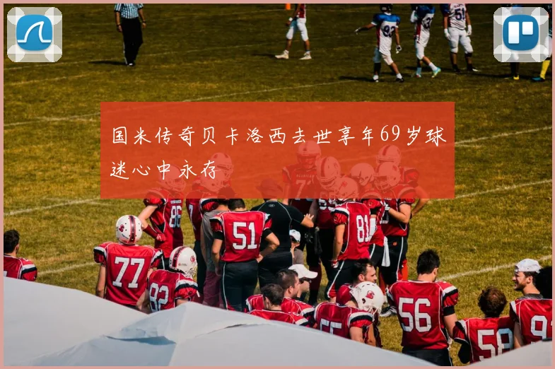 国米传奇贝卡洛西去世享年69岁球迷心中永存