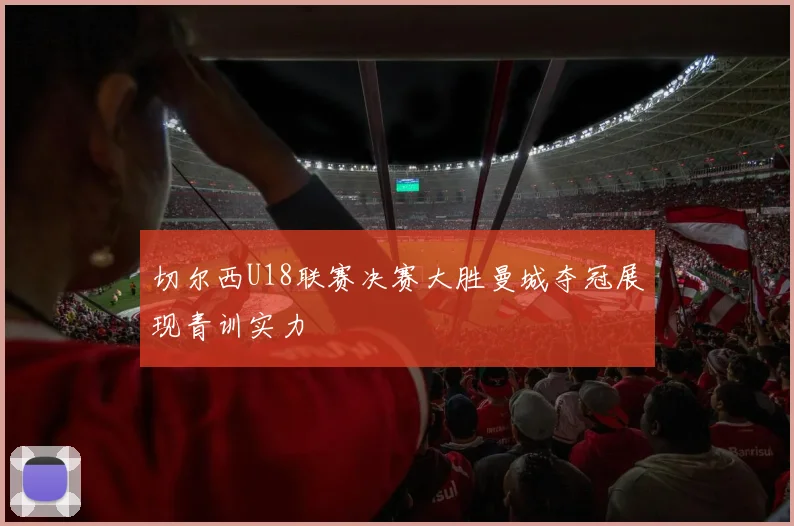 切尔西U18联赛决赛大胜曼城夺冠展现青训实力