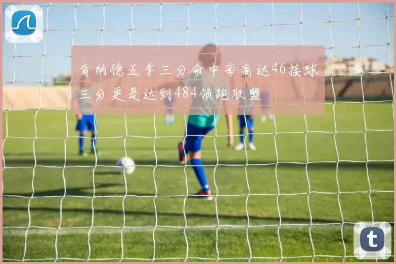 肯纳德五季三分命中率高达46接球三分更是达到484领跑联盟