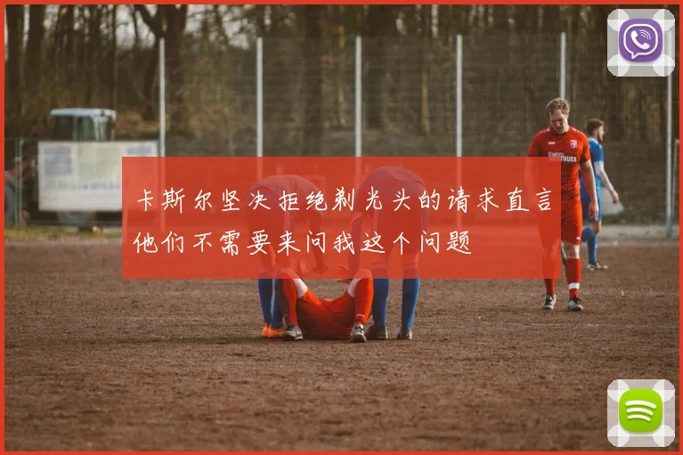卡斯尔坚决拒绝剃光头的请求直言他们不需要来问我这个问题
