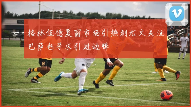 格林伍德夏窗市场引热刺尤文关注巴萨也寻求引进边锋