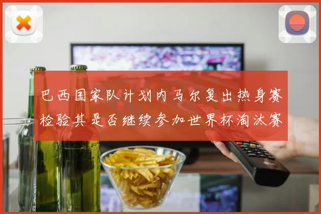 巴西国家队计划内马尔复出热身赛检验其是否继续参加世界杯淘汰赛