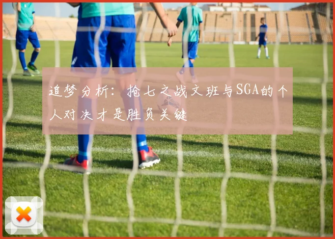 追梦分析：抢七之战文班与SGA的个人对决才是胜负关键