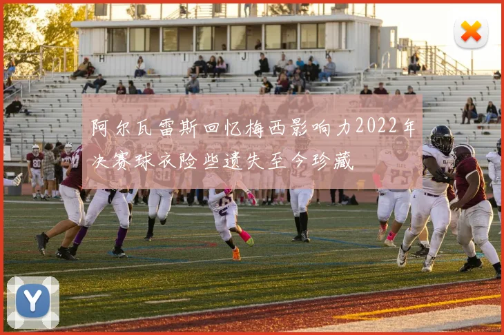 阿尔瓦雷斯回忆梅西影响力2022年决赛球衣险些遗失至今珍藏