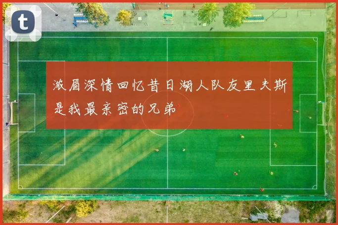 浓眉深情回忆昔日湖人队友里夫斯是我最亲密的兄弟