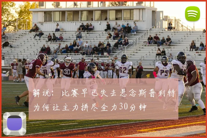 解说：比赛早已失去悬念斯普利特为何让主力拼尽全力30分钟
