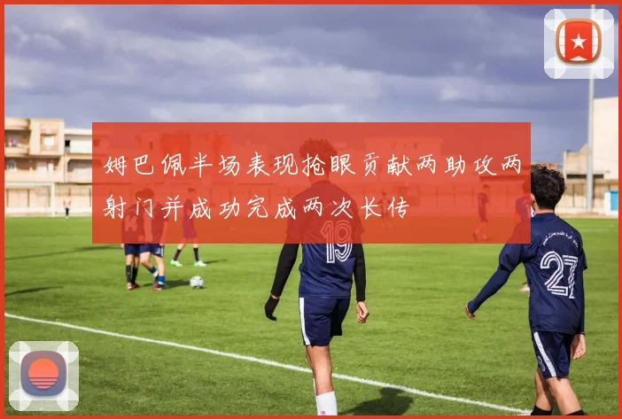 姆巴佩半场表现抢眼贡献两助攻两射门并成功完成两次长传