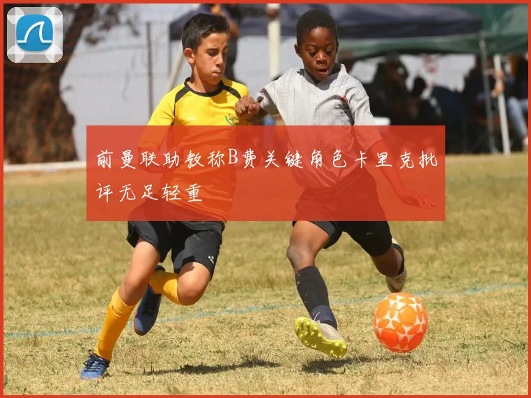 前曼联助教称B费关键角色卡里克批评无足轻重